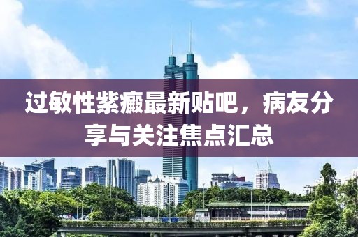 過敏性紫癜最新貼吧，病友分享與關(guān)注焦點匯總