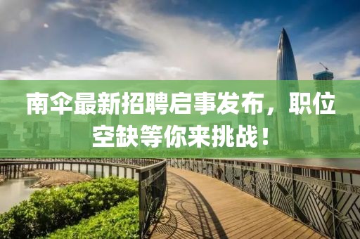 南傘最新招聘啟事發(fā)布，職位空缺等你來挑戰(zhàn)！