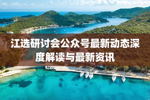 江選研討會(huì)公眾號(hào)最新動(dòng)態(tài)深度解讀與最新資訊