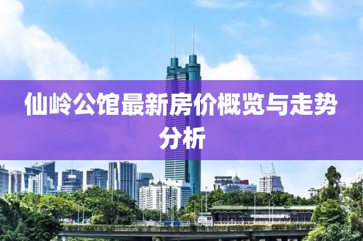仙嶺公館最新房價(jià)概覽與走勢分析