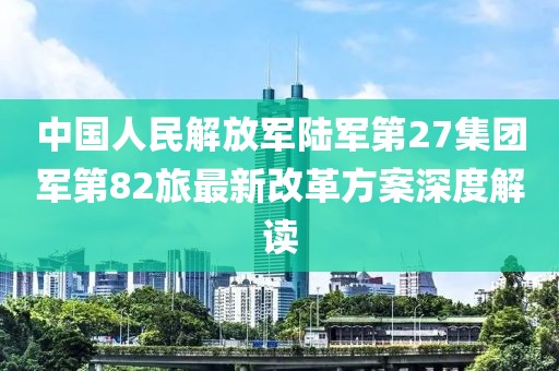 中國(guó)人民解放軍陸軍第27集團(tuán)軍第82旅最新改革方案深度解讀