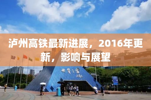 瀘州高鐵最新進(jìn)展，2016年更新，影響與展望