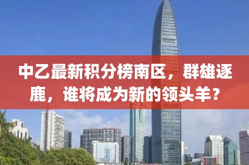 中乙最新積分榜南區(qū)，群雄逐鹿，誰(shuí)將成為新的領(lǐng)頭羊？