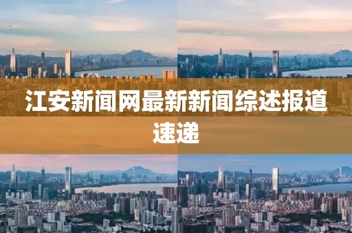 江安新聞網(wǎng)最新新聞綜述報道速遞