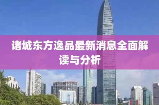 諸城東方逸品最新消息全面解讀與分析
