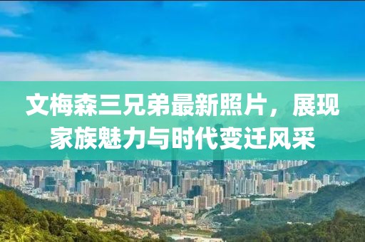 文梅森三兄弟最新照片，展現(xiàn)家族魅力與時(shí)代變遷風(fēng)采