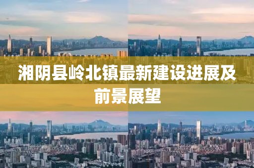 湘陰縣嶺北鎮(zhèn)最新建設(shè)進(jìn)展及前景展望