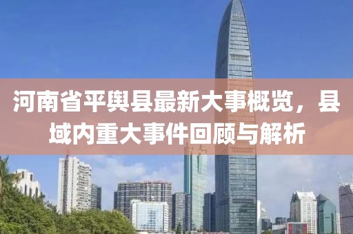 河南省平輿縣最新大事概覽，縣域內(nèi)重大事件回顧與解析