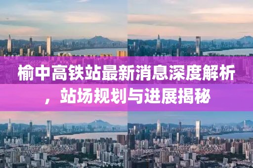 榆中高鐵站最新消息深度解析，站場規(guī)劃與進展揭秘