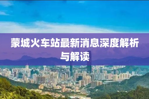蒙城火車站最新消息深度解析與解讀