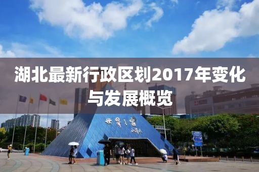 湖北最新行政區(qū)劃2017年變化與發(fā)展概覽