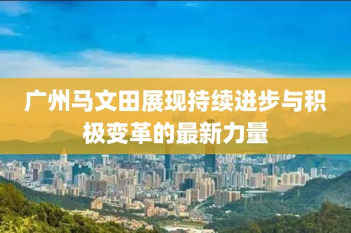 廣州馬文田展現(xiàn)持續(xù)進步與積極變革的最新力量