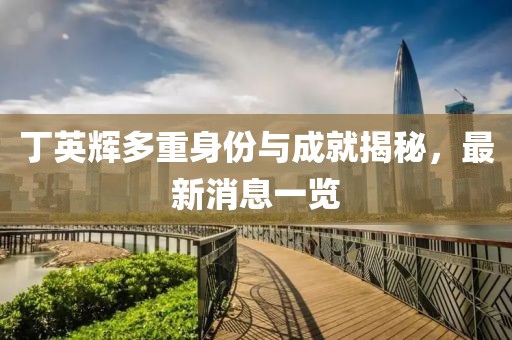 丁英輝多重身份與成就揭秘，最新消息一覽