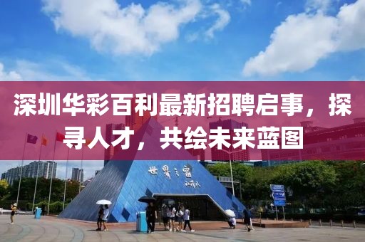 深圳華彩百利最新招聘啟事，探尋人才，共繪未來藍圖