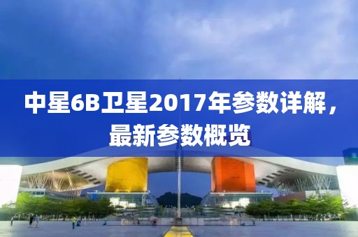 中星6B衛(wèi)星2017年參數(shù)詳解，最新參數(shù)概覽