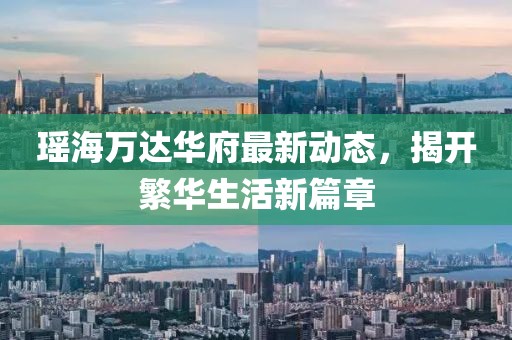瑤海萬達(dá)華府最新動態(tài)，揭開繁華生活新篇章