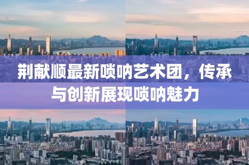荊獻順最新嗩吶藝術(shù)團，傳承與創(chuàng)新展現(xiàn)嗩吶魅力