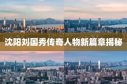 沈陽(yáng)劉國(guó)秀傳奇人物新篇章揭秘
