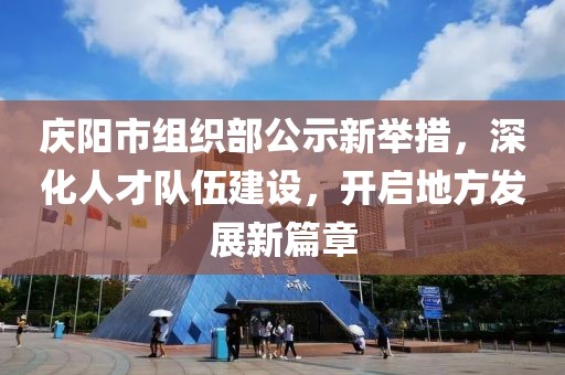 慶陽市組織部公示新舉措，深化人才隊(duì)伍建設(shè)，開啟地方發(fā)展新篇章